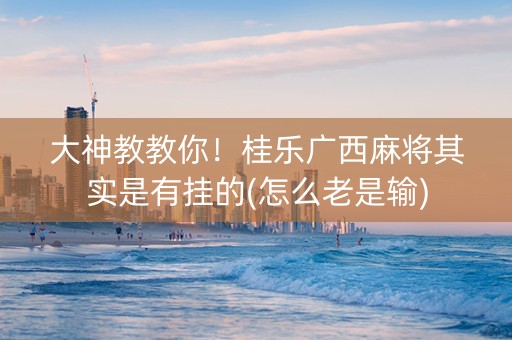 大神教教你！桂乐广西麻将其实是有挂的(怎么老是输)