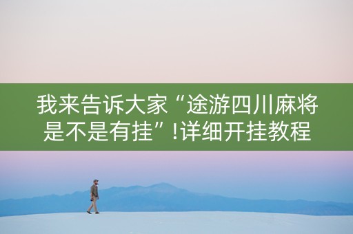 我来告诉大家“途游四川麻将是不是有挂”!详细开挂教程-抖音