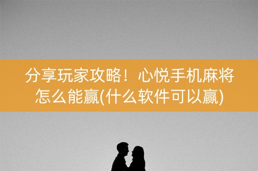 分享玩家攻略！心悦手机麻将怎么能赢(什么软件可以赢)