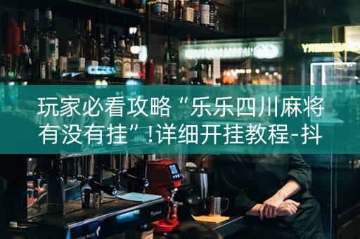 玩家必看攻略“乐乐四川麻将有没有挂”!详细开挂教程-抖音