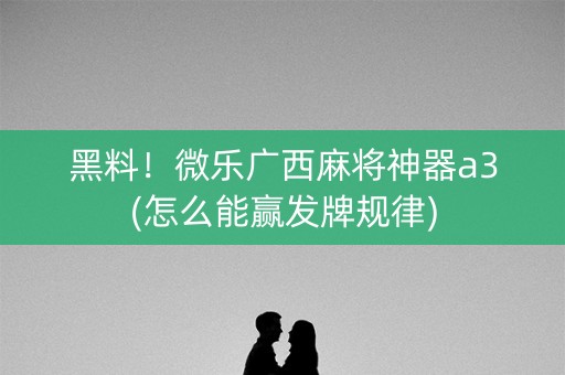 黑料！微乐广西麻将神器a3(怎么能赢发牌规律)