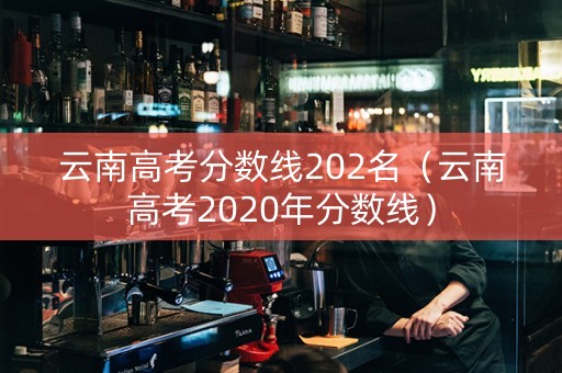 云南高考分数线202名（云南高考2020年分数线）