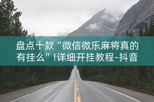 盘点十款“微信微乐麻将真的有挂么”!详细开挂教程-抖音
