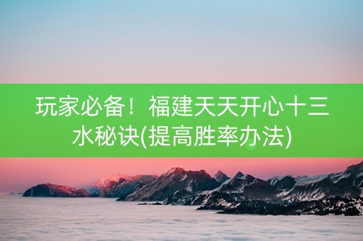 玩家必备！福建天天开心十三水秘诀(提高胜率办法)