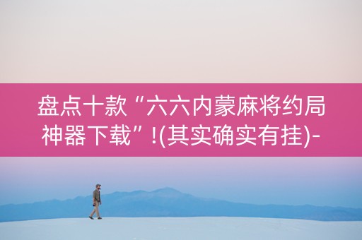 盘点十款“六六内蒙麻将约局神器下载”!(其实确实有挂)-抖音