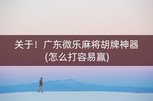 关于！广东微乐麻将胡牌神器(怎么打容易赢)