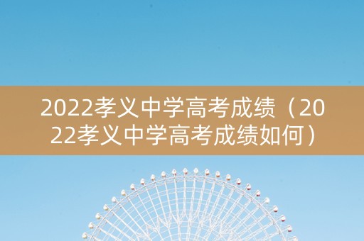 2022孝义中学高考成绩（2022孝义中学高考成绩如何）