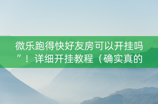 微乐跑得快好友房可以开挂吗”！详细开挂教程（确实真的有挂)-抖音