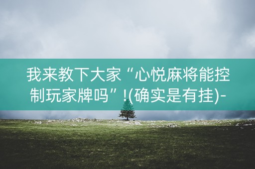 我来教下大家“心悦麻将能控制玩家牌吗”!(确实是有挂)-抖音