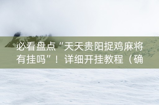 必看盘点“天天贵阳捉鸡麻将有挂吗”！详细开挂教程（确实真的有挂)-抖音