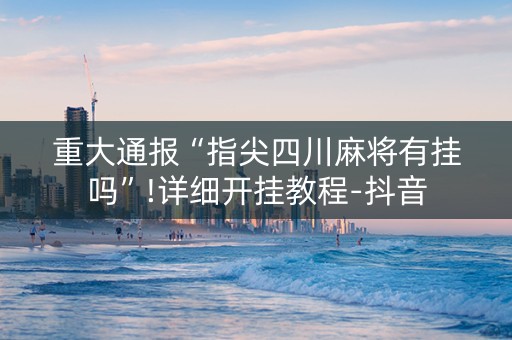 重大通报“指尖四川麻将有挂吗”!详细开挂教程-抖音