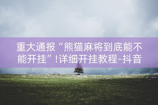 重大通报“熊猫麻将到底能不能开挂”!详细开挂教程-抖音