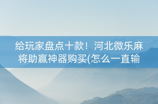 给玩家盘点十款！河北微乐麻将助赢神器购买(怎么一直输)