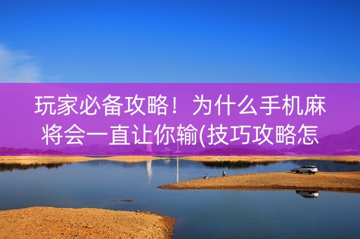 玩家必备攻略！为什么手机麻将会一直让你输(技巧攻略怎样拿好牌)