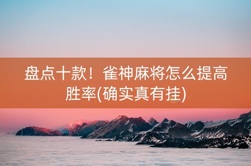 盘点十款！雀神麻将怎么提高胜率(确实真有挂)
