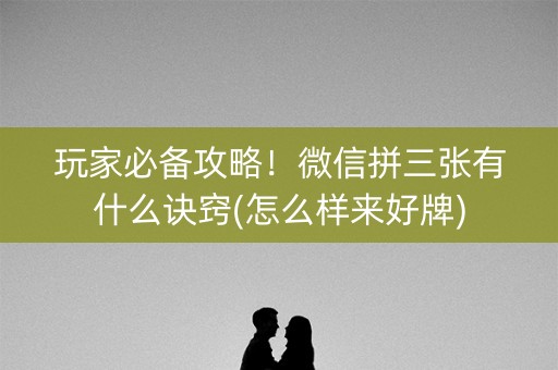 玩家必备攻略！微信拼三张有什么诀窍(怎么样来好牌)