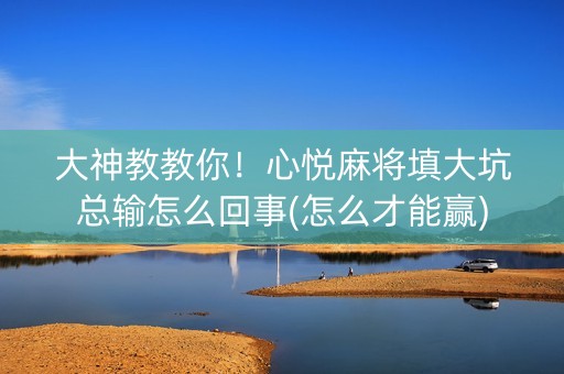 大神教教你！心悦麻将填大坑总输怎么回事(怎么才能赢)