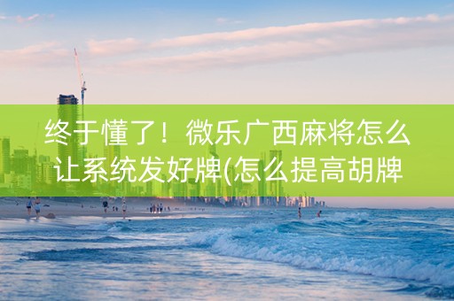 终于懂了！微乐广西麻将怎么让系统发好牌(怎么提高胡牌率)