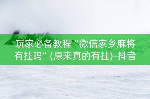 玩家必备教程“微信家乡麻将有挂吗”(原来真的有挂)-抖音