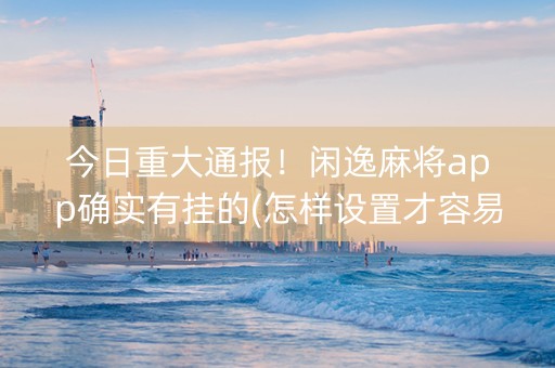 今日重大通报！闲逸麻将app确实有挂的(怎样设置才容易赢)