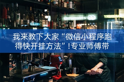 我来教下大家“微信小程序跑得快开挂方法”!专业师傅带你一起了解（详细教程）-抖音