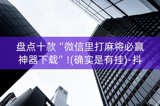 盘点十款“微信里打麻将必赢神器下载”!(确实是有挂)-抖音