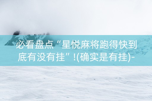 必看盘点“星悦麻将跑得快到底有没有挂”!(确实是有挂)-抖音