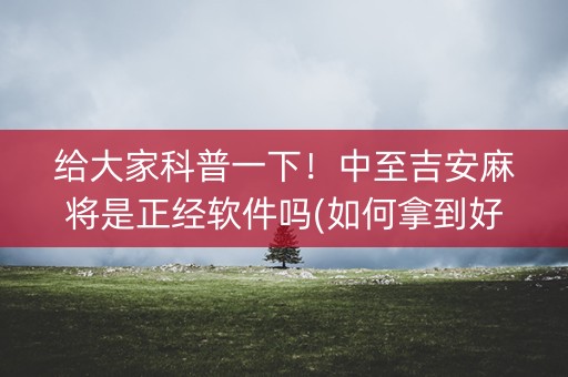 给大家科普一下！中至吉安麻将是正经软件吗(如何拿到好牌)