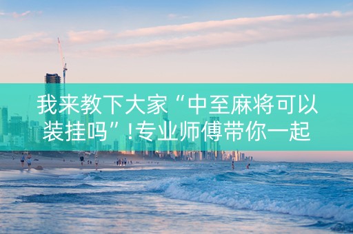 我来教下大家“中至麻将可以装挂吗”!专业师傅带你一起了解（详细教程）-抖音