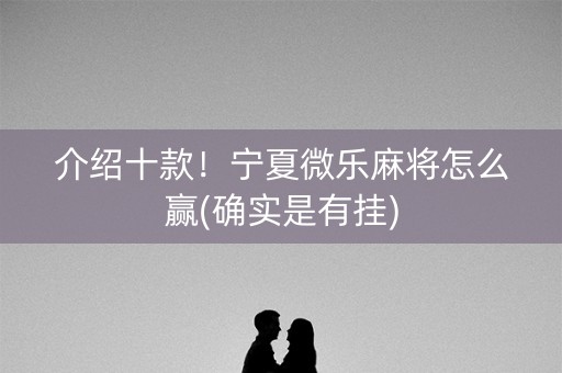 介绍十款！宁夏微乐麻将怎么赢(确实是有挂)