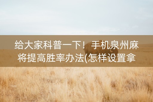 给大家科普一下！手机泉州麻将提高胜率办法(怎样设置拿好牌)