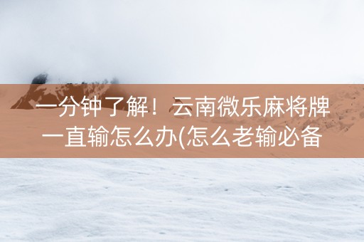 一分钟了解！云南微乐麻将牌一直输怎么办(怎么老输必备神器)