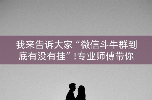 我来告诉大家“微信斗牛群到底有没有挂”!专业师傅带你一起了解（详细教程）-抖音