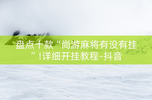 盘点十款“尚游麻将有没有挂”!详细开挂教程-抖音