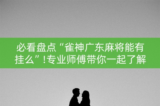 必看盘点“雀神广东麻将能有挂么”!专业师傅带你一起了解（详细教程）-抖音