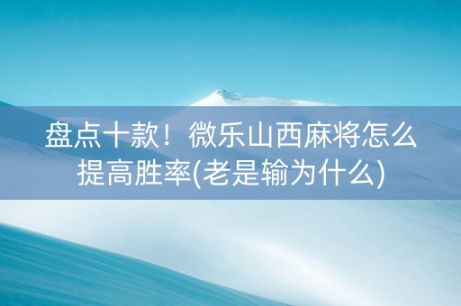 盘点十款！微乐山西麻将怎么提高胜率(老是输为什么)