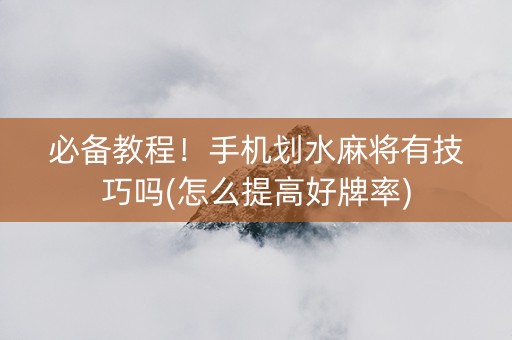 必备教程！手机划水麻将有技巧吗(怎么提高好牌率)