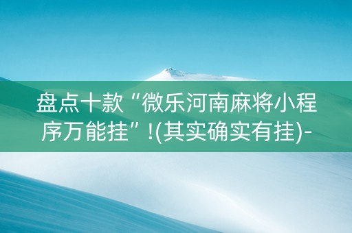 盘点十款“微乐河南麻将小程序万能挂”!(其实确实有挂)-抖音