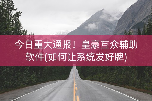今日重大通报！皇豪互众辅助软件(如何让系统发好牌)