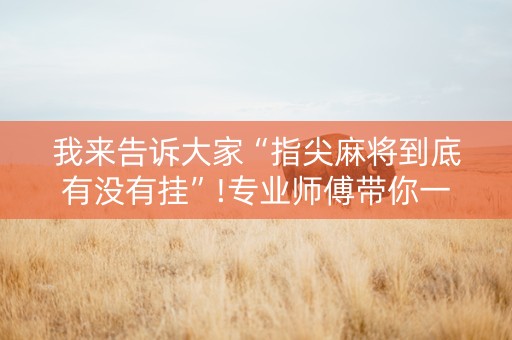 我来告诉大家“指尖麻将到底有没有挂”!专业师傅带你一起了解（详细教程）-抖音