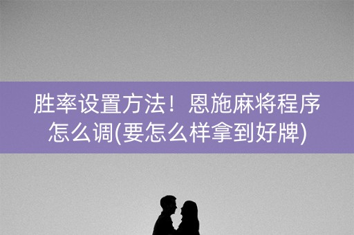 胜率设置方法！恩施麻将程序怎么调(要怎么样拿到好牌)