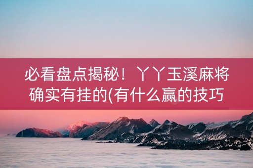 必看盘点揭秘！丫丫玉溪麻将确实有挂的(有什么赢的技巧)