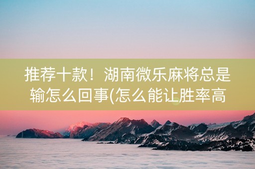 推荐十款！湖南微乐麻将总是输怎么回事(怎么能让胜率高)