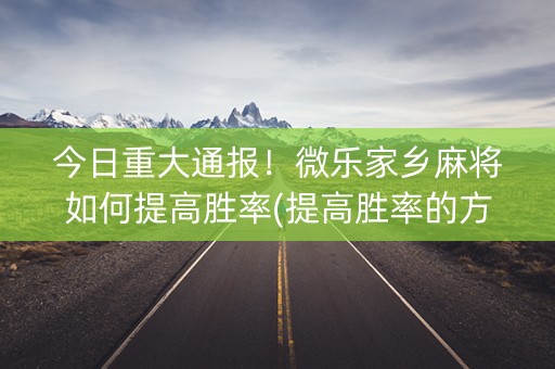 今日重大通报！微乐家乡麻将如何提高胜率(提高胜率的方法)