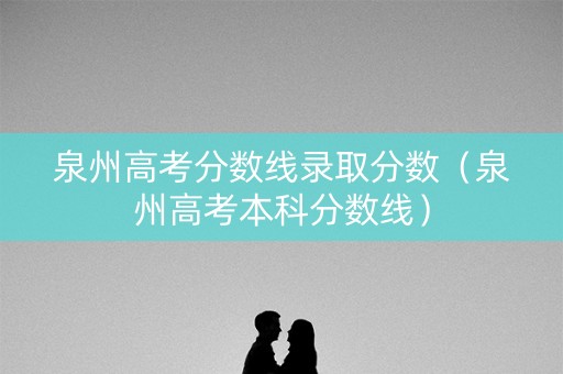 泉州高考分数线录取分数（泉州高考本科分数线）