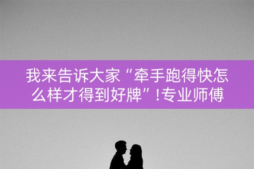 我来告诉大家“牵手跑得快怎么样才得到好牌”!专业师傅带你一起了解（详细教程）-抖音