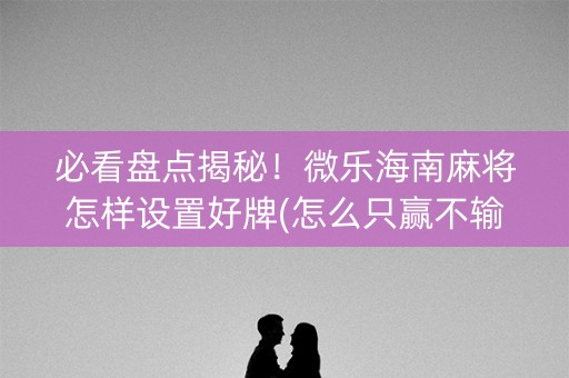 必看盘点揭秘！微乐海南麻将怎样设置好牌(怎么只赢不输)