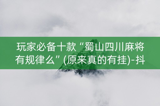 玩家必备十款“蜀山四川麻将有规律么”(原来真的有挂)-抖音