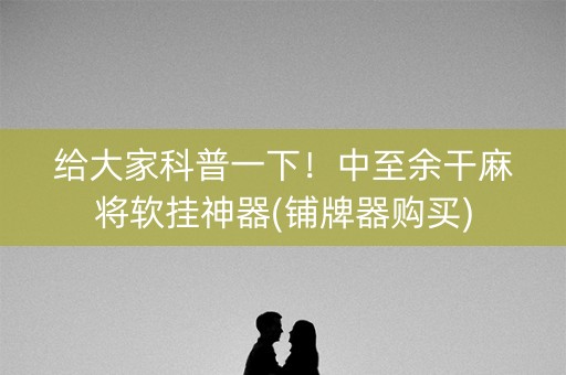 给大家科普一下！中至余干麻将软挂神器(铺牌器购买)