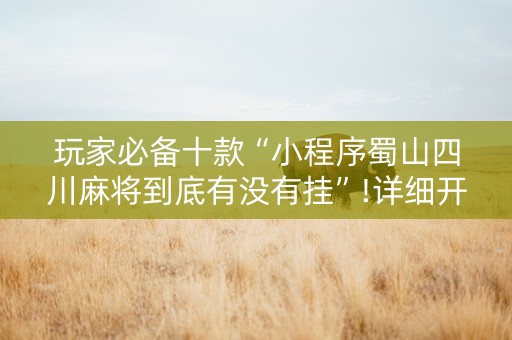 玩家必备十款“小程序蜀山四川麻将到底有没有挂”!详细开挂教程-抖音
